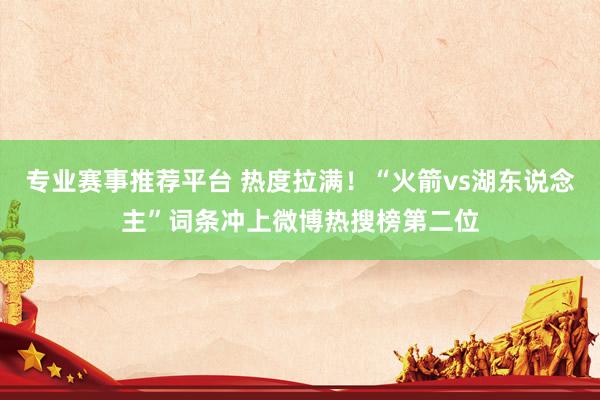 专业赛事推荐平台 热度拉满！“火箭vs湖东说念主”词条冲上微博热搜榜第二位