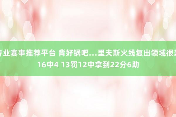 专业赛事推荐平台 背好锅吧…里夫斯火线复出领域很差16中4 13罚12中拿到22分6助