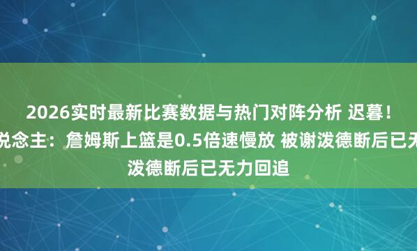 2026实时最新比赛数据与热门对阵分析 迟暮!媒体东说念主:詹姆斯上篮是0.5倍速慢放 被谢泼德断后已无力回追