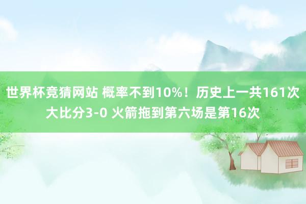 世界杯竞猜网站 概率不到10%！历史上一共161次大比分3-0 火箭拖到第六场是第16次
