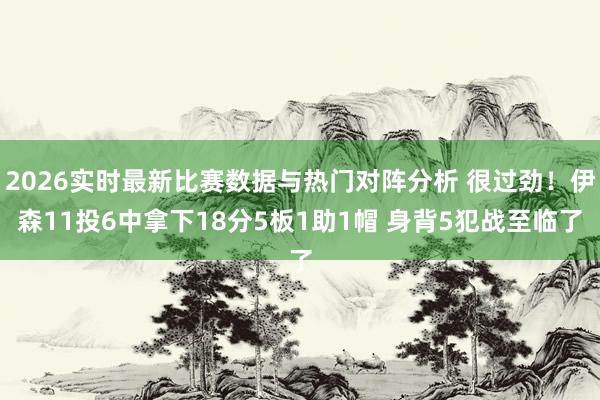 2026实时最新比赛数据与热门对阵分析 很过劲！伊森11投6中拿下18分5板1助1帽 身背5犯战至临了