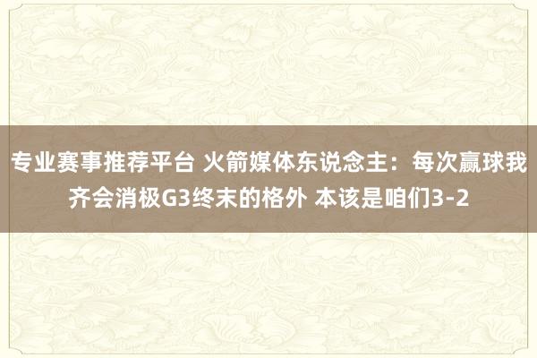 专业赛事推荐平台 火箭媒体东说念主：每次赢球我齐会消极G3终末的格外 本该是咱们3-2
