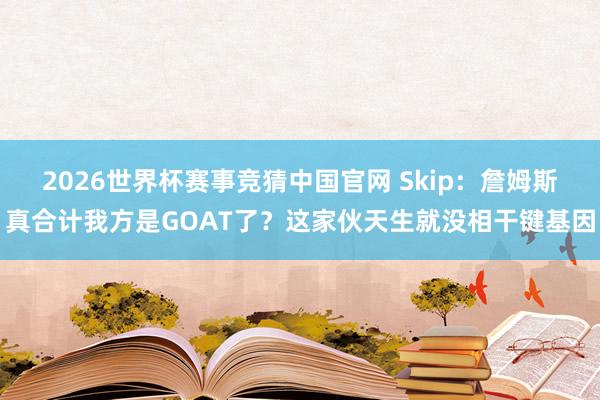 2026世界杯赛事竞猜中国官网 Skip：詹姆斯真合计我方是GOAT了？这家伙天生就没相干键基因