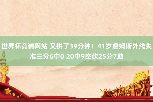 世界杯竞猜网站 又拼了39分钟!41岁詹姆斯外线失准三分6中0 20中9空砍25分7助