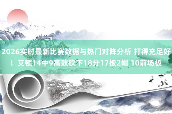 2026实时最新比赛数据与热门对阵分析 打得充足好！艾顿14中9高效砍下18分17板2帽 10前场板