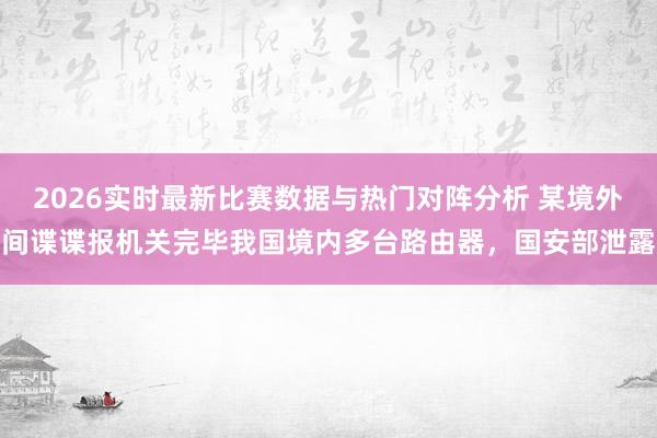 2026实时最新比赛数据与热门对阵分析 某境外间谍谍报机关完毕我国境内多台路由器，国安部泄露