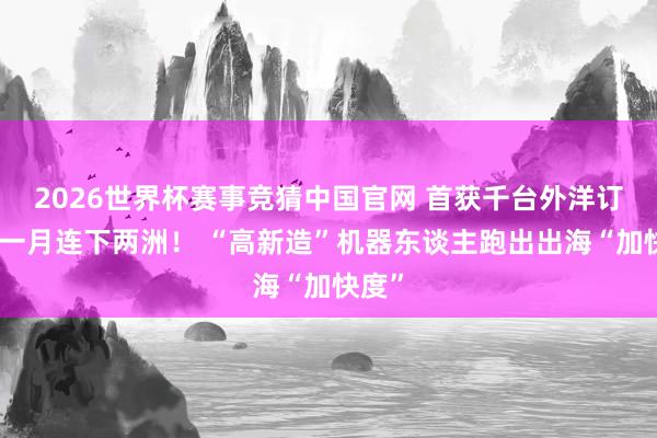 2026世界杯赛事竞猜中国官网 首获千台外洋订单、一月连下两洲! “高新造”机器东谈主跑出出海“加快度”