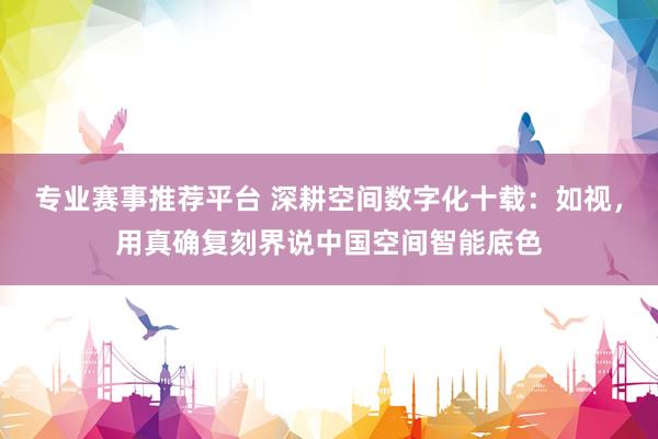 专业赛事推荐平台 深耕空间数字化十载:如视,用真确复刻界说中国空间智能底色