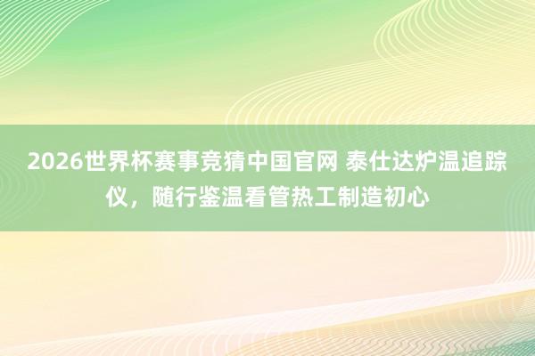 2026世界杯赛事竞猜中国官网 泰仕达炉温追踪仪,随行鉴温看管热工制造初心