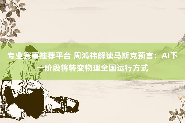 专业赛事推荐平台 周鸿祎解读马斯克预言:AI下一阶段将转变物理全国运行方式