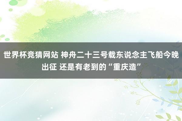 世界杯竞猜网站 神舟二十三号载东说念主飞船今晚出征 还是有老到的“重庆造”