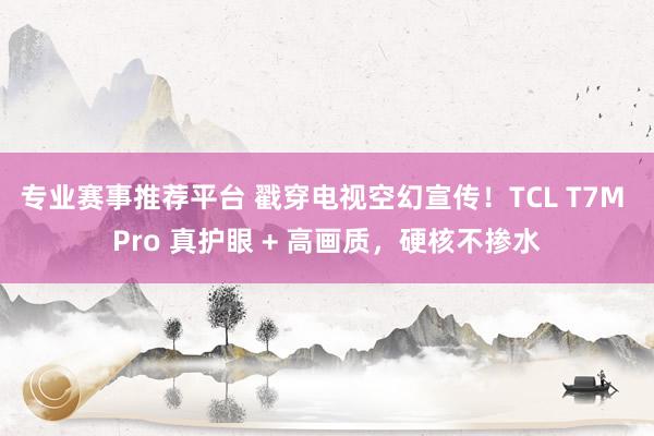 专业赛事推荐平台 戳穿电视空幻宣传!TCL T7M Pro 真护眼 + 高画质,硬核不掺水