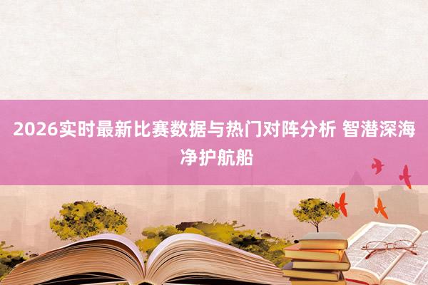 2026实时最新比赛数据与热门对阵分析 智潜深海 净护航船