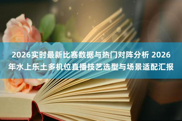 2026实时最新比赛数据与热门对阵分析 2026年水上乐土多机位直播技艺选型与场景适配汇报