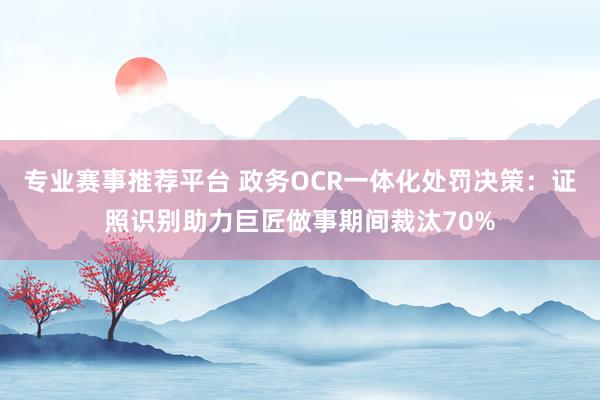 专业赛事推荐平台 政务OCR一体化处罚决策:证照识别助力巨匠做事期间裁汰70%