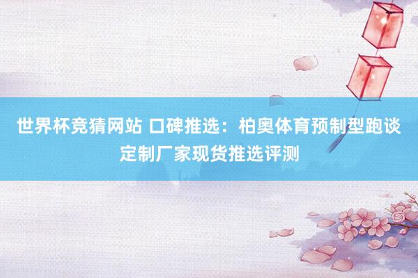 世界杯竞猜网站 口碑推选:柏奥体育预制型跑谈定制厂家现货推选评测