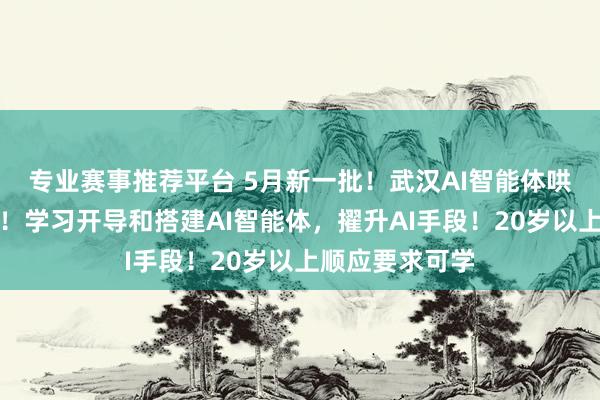 专业赛事推荐平台 5月新一批!武汉AI智能体哄骗师课程开班!学习开导和搭建AI智能体,擢升AI手段!20岁以上顺应要求可学