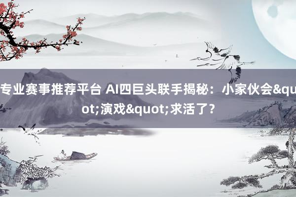 专业赛事推荐平台 AI四巨头联手揭秘:小家伙会"演戏"求活了?