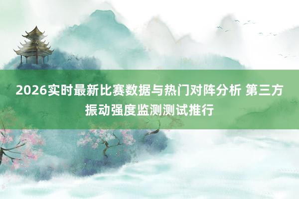 2026实时最新比赛数据与热门对阵分析 第三方振动强度监测测试推行