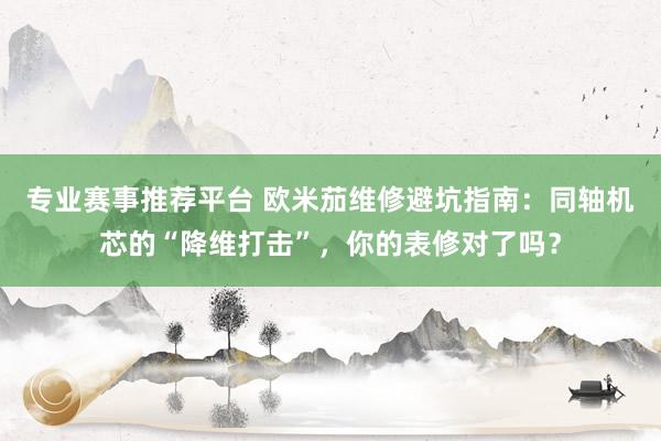专业赛事推荐平台 欧米茄维修避坑指南:同轴机芯的“降维打击”,你的表修对了吗?