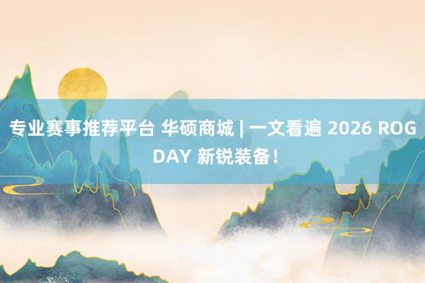 专业赛事推荐平台 华硕商城 | 一文看遍 2026 ROG DAY 新锐装备！