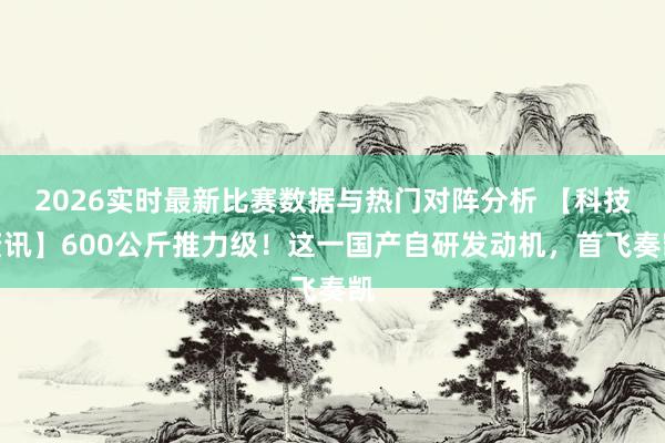 2026实时最新比赛数据与热门对阵分析 【科技资讯】600公斤推力级!这一国产自研发动机,首飞奏凯