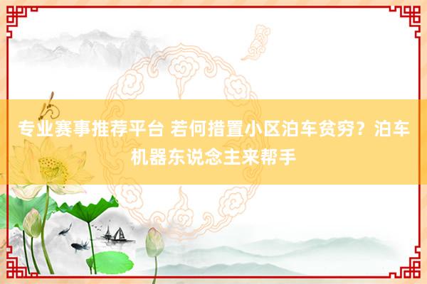 专业赛事推荐平台 若何措置小区泊车贫穷?泊车机器东说念主来帮手