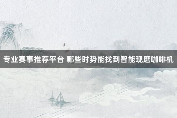 专业赛事推荐平台 哪些时势能找到智能现磨咖啡机