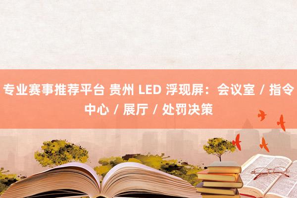 专业赛事推荐平台 贵州 LED 浮现屏:会议室 / 指令中心 / 展厅 / 处罚决策