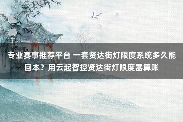 专业赛事推荐平台 一套贤达街灯限度系统多久能回本?用云起智控贤达街灯限度器算账