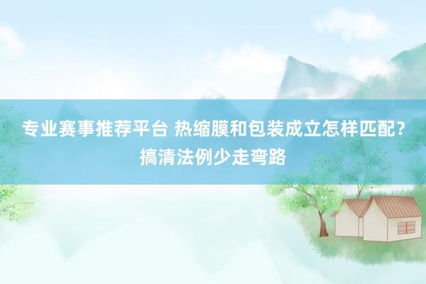 专业赛事推荐平台 热缩膜和包装成立怎样匹配?搞清法例少走弯路