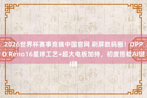 2026世界杯赛事竞猜中国官网 刷屏数码圈!OPPO Reno16星球工艺+超大电板加持,初度搭载AI键