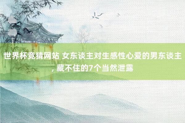 世界杯竞猜网站 女东谈主对生感性心爱的男东谈主, 藏不住的7个当然泄露