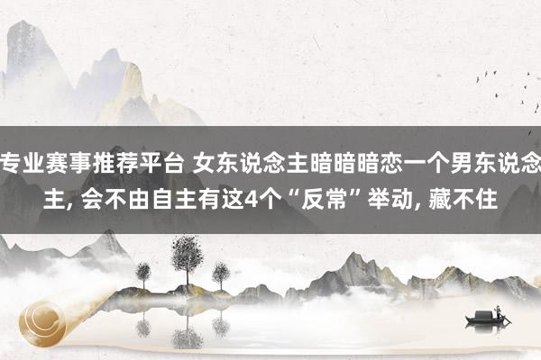 专业赛事推荐平台 女东说念主暗暗暗恋一个男东说念主, 会不由自主有这4个“反常”举动, 藏不住