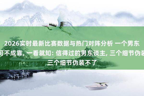 2026实时最新比赛数据与热门对阵分析 一个男东谈主可不成靠, 一看就知: 信得过的男东谈主, 三个细节伪装不了