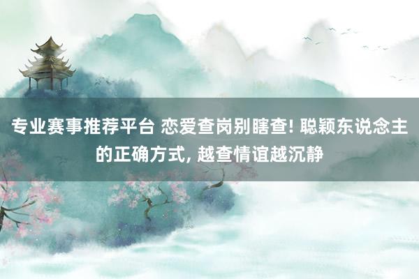 专业赛事推荐平台 恋爱查岗别瞎查! 聪颖东说念主的正确方式, 越查情谊越沉静