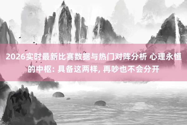 2026实时最新比赛数据与热门对阵分析 心理永恒的中枢: 具备这两样, 再吵也不会分开