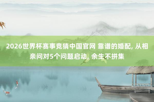 2026世界杯赛事竞猜中国官网 靠谱的婚配, 从相亲问对5个问题启动, 余生不拼集