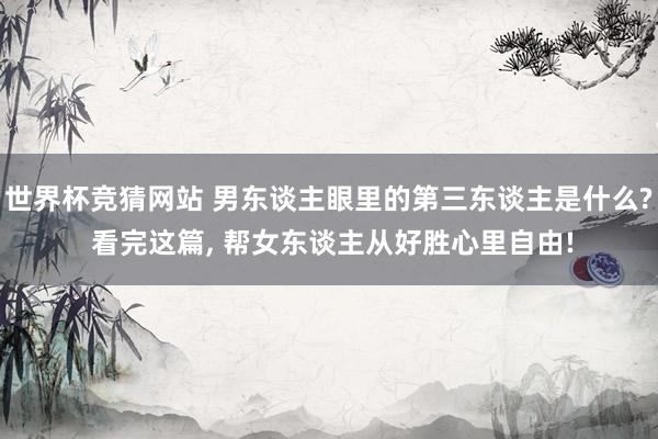 世界杯竞猜网站 男东谈主眼里的第三东谈主是什么? 看完这篇, 帮女东谈主从好胜心里自由!
