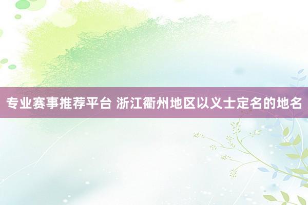 专业赛事推荐平台 浙江衢州地区以义士定名的地名