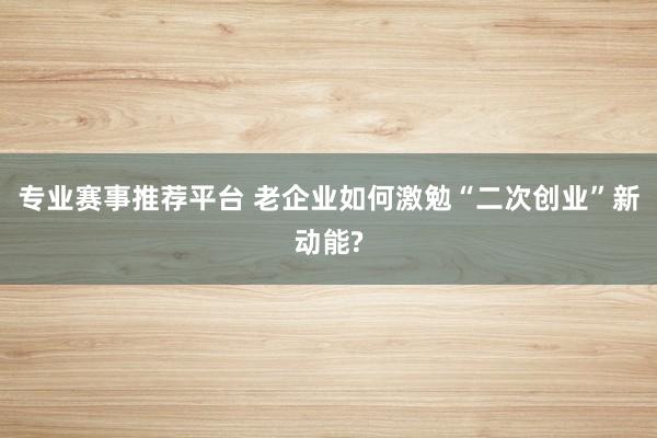 专业赛事推荐平台 老企业如何激勉“二次创业”新动能?