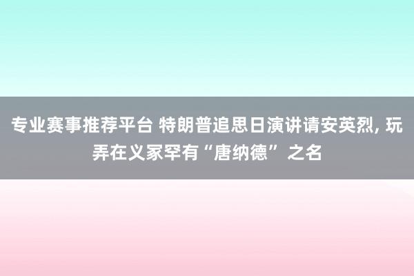 专业赛事推荐平台 特朗普追思日演讲请安英烈, 玩弄在义冢罕有“唐纳德” 之名