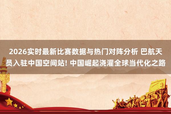 2026实时最新比赛数据与热门对阵分析 巴航天员入驻中国空间站! 中国崛起浇灌全球当代化之路