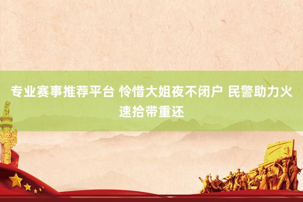 专业赛事推荐平台 怜惜大姐夜不闭户 民警助力火速拾带重还