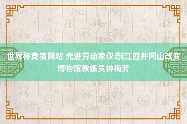 世界杯竞猜网站 先进劳动家仪态|江西井冈山改变博物馆教练员钟梅芳