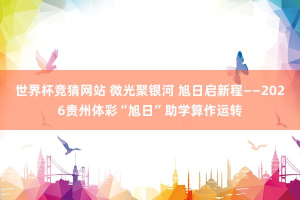世界杯竞猜网站 微光聚银河 旭日启新程——2026贵州体彩“旭日”助学算作运转