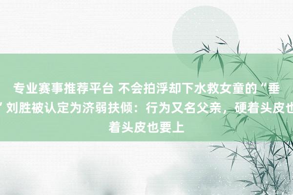 专业赛事推荐平台 不会拍浮却下水救女童的“垂钓侠”刘胜被认定为济弱扶倾:行为又名父亲,硬着头皮也要上