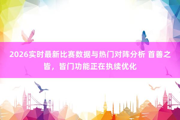 2026实时最新比赛数据与热门对阵分析 首善之皆,皆门功能正在执续优化