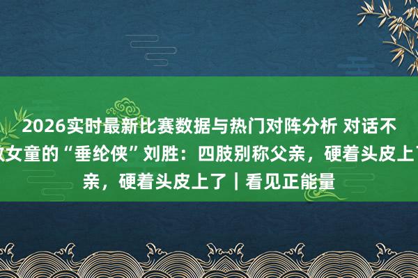 2026实时最新比赛数据与热门对阵分析 对话不会游水却下水救女童的“垂纶侠”刘胜:四肢别称父亲,硬着头皮上了|看见正能量