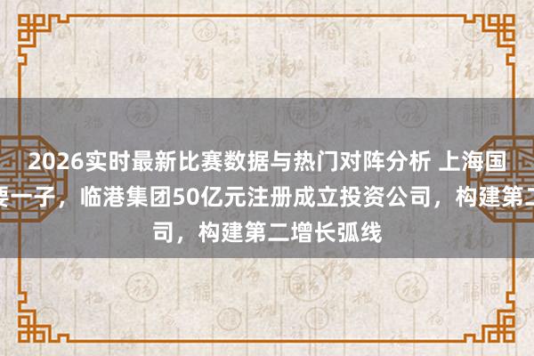 2026实时最新比赛数据与热门对阵分析 上海国资再落重要一子,临港集团50亿元注册成立投资公司,构建第二增长弧线